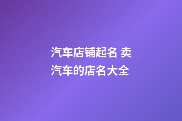 汽车店铺起名 卖汽车的店名大全